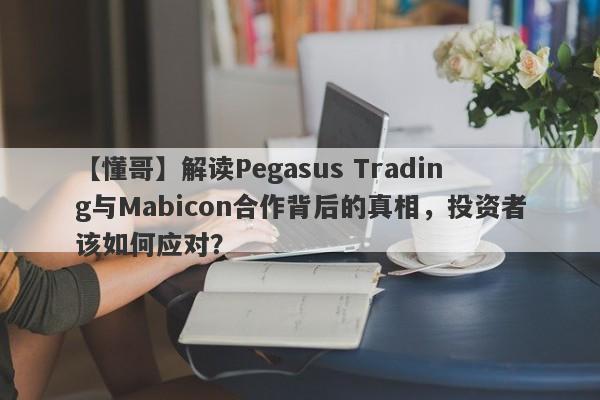 【懂哥】解读Pegasus Trading与Mabicon合作背后的真相，投资者该如何应对？-第1张图片-要懂汇圈网