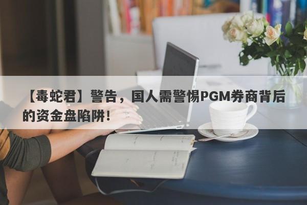 【毒蛇君】警告，国人需警惕PGM券商背后的资金盘陷阱！-第1张图片-要懂汇圈网