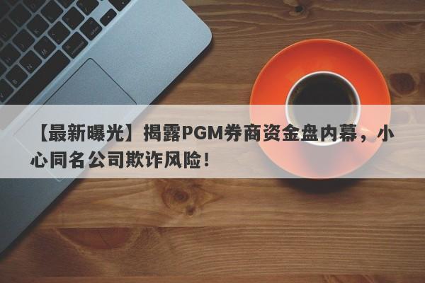 【最新曝光】揭露PGM券商资金盘内幕，小心同名公司欺诈风险！-第1张图片-要懂汇圈网