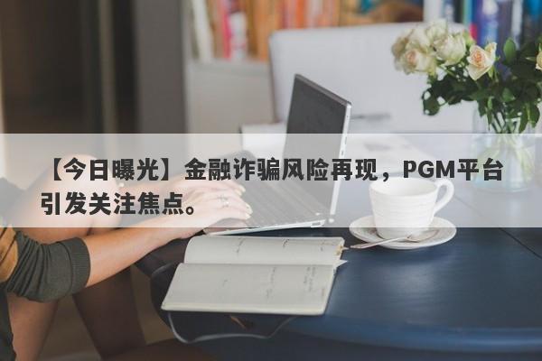 【今日曝光】金融诈骗风险再现，PGM平台引发关注焦点。-第1张图片-要懂汇圈网