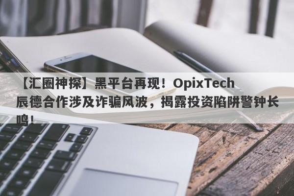 【汇圈神探】黑平台再现！OpixTech辰德合作涉及诈骗风波，揭露投资陷阱警钟长鸣！-第1张图片-要懂汇圈网