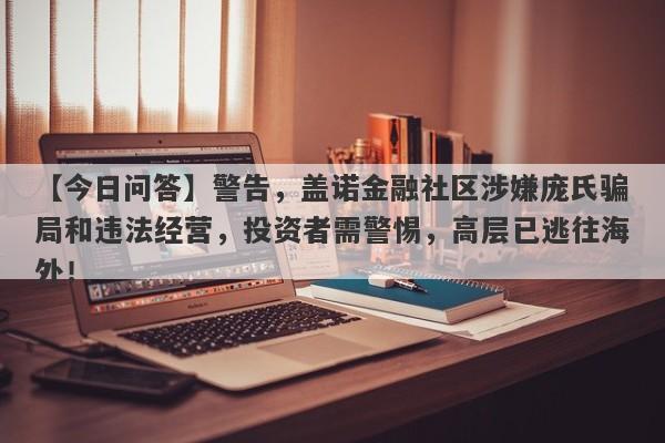 【今日问答】警告，盖诺金融社区涉嫌庞氏骗局和违法经营，投资者需警惕，高层已逃往海外！-第1张图片-要懂汇圈网