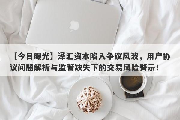 【今日曝光】泽汇资本陷入争议风波，用户协议问题解析与监管缺失下的交易风险警示！-第1张图片-要懂汇圈网