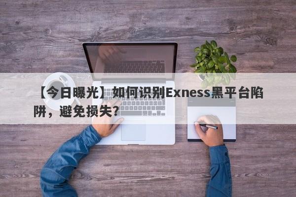 【今日曝光】如何识别Exness黑平台陷阱，避免损失？-第1张图片-要懂汇圈网