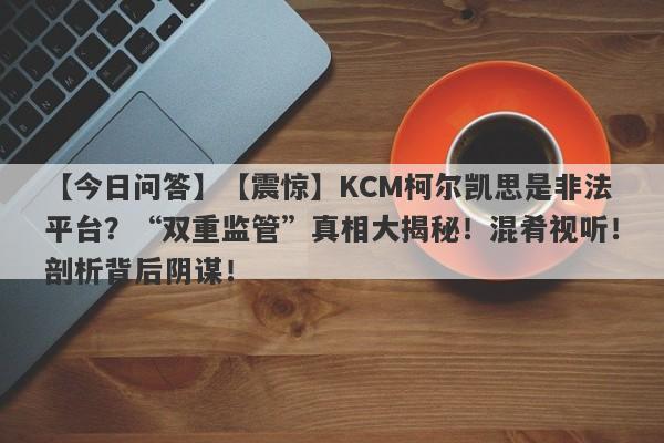 【今日问答】【震惊】KCM柯尔凯思是非法平台？“双重监管”真相大揭秘！混肴视听！剖析背后阴谋！-第1张图片-要懂汇圈网