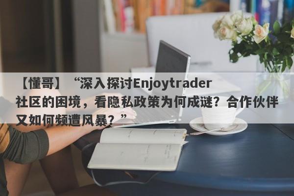 【懂哥】“深入探讨Enjoytrader社区的困境，看隐私政策为何成谜？合作伙伴又如何频遭风暴？”-第1张图片-要懂汇圈网