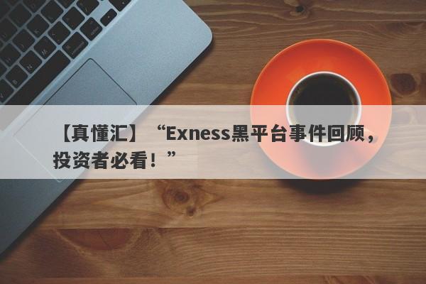 【真懂汇】“Exness黑平台事件回顾，投资者必看！”-第1张图片-要懂汇圈网