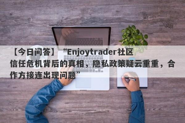 【今日问答】“Enjoytrader社区信任危机背后的真相，隐私政策疑云重重，合作方接连出现问题”-第1张图片-要懂汇圈网