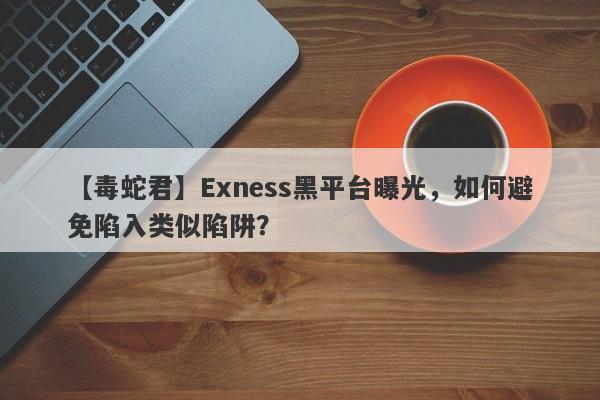 【毒蛇君】Exness黑平台曝光，如何避免陷入类似陷阱？-第1张图片-要懂汇圈网