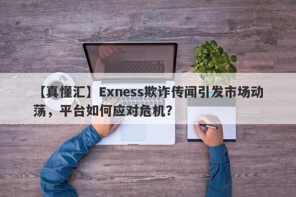 【真懂汇】Exness欺诈传闻引发市场动荡，平台如何应对危机？-第1张图片-要懂汇圈网