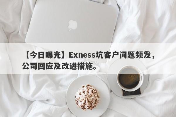 【今日曝光】Exness坑客户问题频发，公司回应及改进措施。-第1张图片-要懂汇圈网