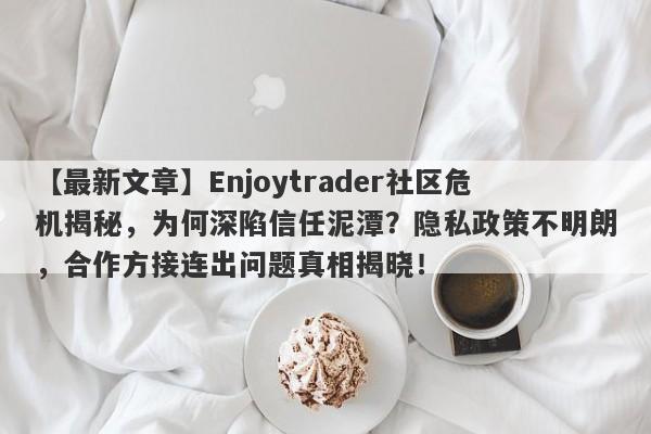 【最新文章】Enjoytrader社区危机揭秘，为何深陷信任泥潭？隐私政策不明朗，合作方接连出问题真相揭晓！-第1张图片-要懂汇圈网