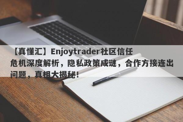 【真懂汇】Enjoytrader社区信任危机深度解析，隐私政策成谜，合作方接连出问题，真相大揭秘！-第1张图片-要懂汇圈网