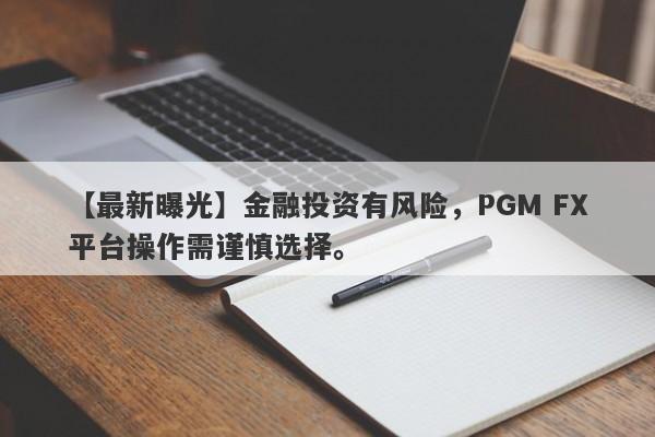 【最新曝光】金融投资有风险，PGM FX平台操作需谨慎选择。-第1张图片-要懂汇圈网