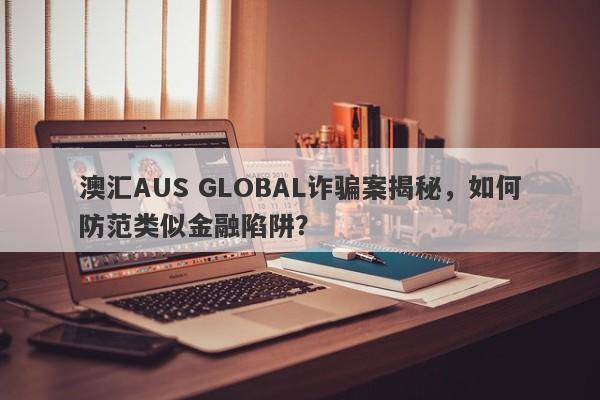 澳汇AUS GLOBAL诈骗案揭秘，如何防范类似金融陷阱？-第1张图片-要懂汇圈网