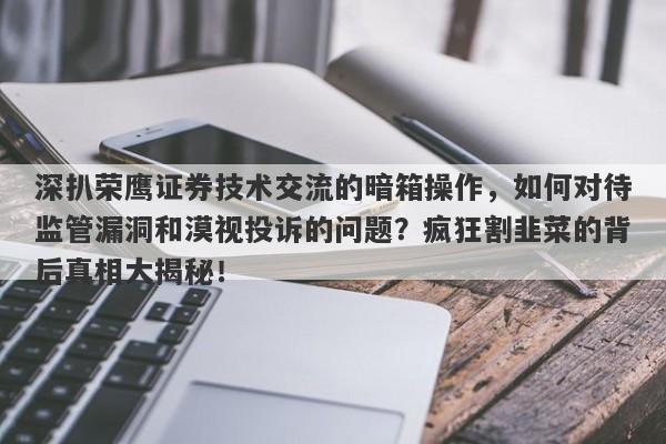 深扒荣鹰证券技术交流的暗箱操作，如何对待监管漏洞和漠视投诉的问题？疯狂割韭菜的背后真相大揭秘！-第1张图片-要懂汇圈网