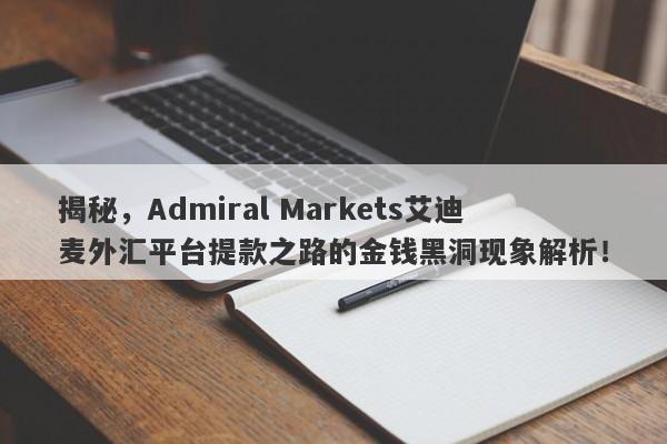 揭秘，Admiral Markets艾迪麦外汇平台提款之路的金钱黑洞现象解析！-第1张图片-要懂汇圈网