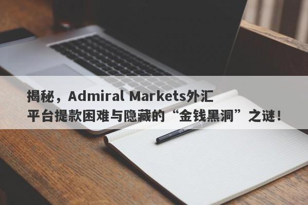 揭秘，Admiral Markets外汇平台提款困难与隐藏的“金钱黑洞”之谜！-第1张图片-要懂汇圈网