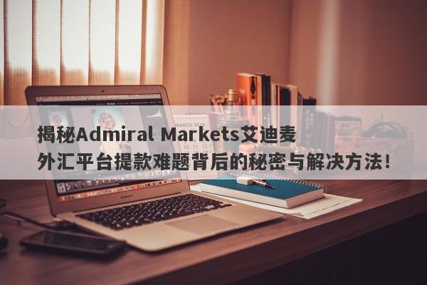 揭秘Admiral Markets艾迪麦外汇平台提款难题背后的秘密与解决方法！-第1张图片-要懂汇圈网