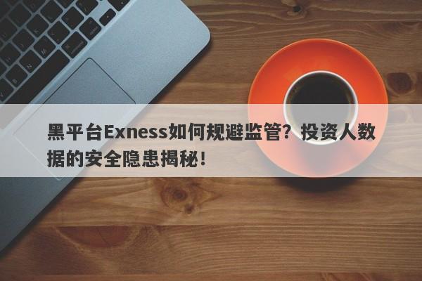 黑平台Exness如何规避监管？投资人数据的安全隐患揭秘！-第1张图片-要懂汇圈网