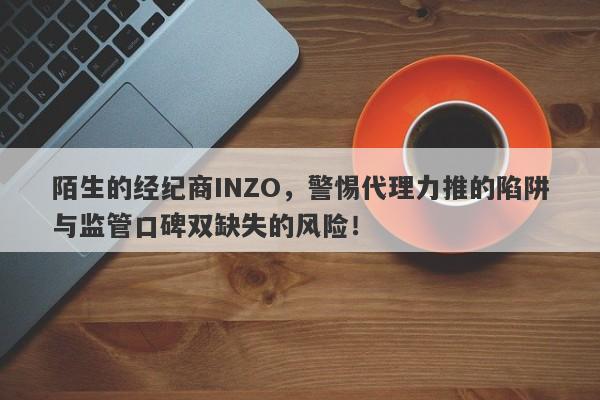 陌生的经纪商INZO，警惕代理力推的陷阱与监管口碑双缺失的风险！-第1张图片-要懂汇圈网