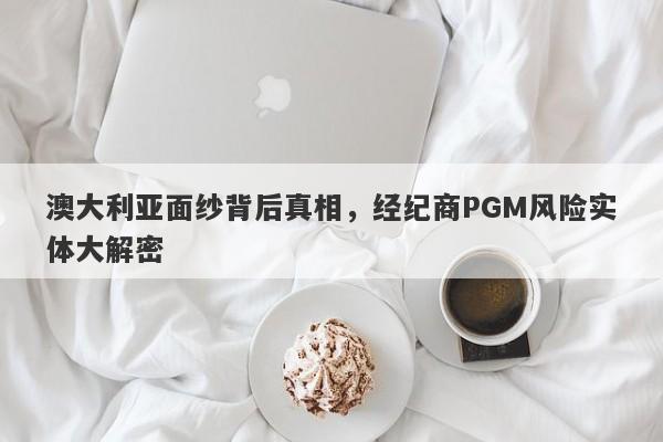 澳大利亚面纱背后真相，经纪商PGM风险实体大解密-第1张图片-要懂汇圈网