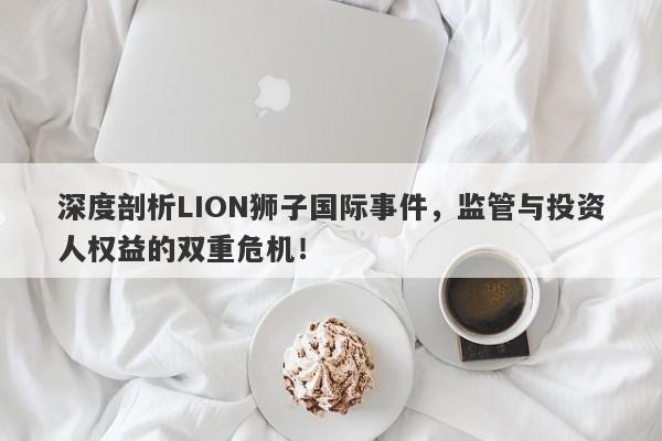 深度剖析LION狮子国际事件，监管与投资人权益的双重危机！-第1张图片-要懂汇圈网