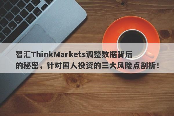 智汇ThinkMarkets调整数据背后的秘密，针对国人投资的三大风险点剖析！-第1张图片-要懂汇圈网