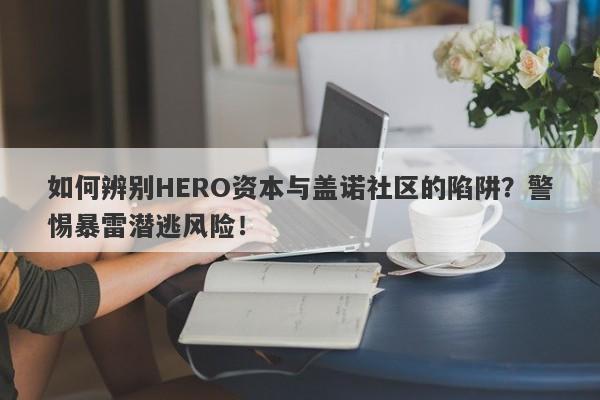 如何辨别HERO资本与盖诺社区的陷阱？警惕暴雷潜逃风险！-第1张图片-要懂汇圈网