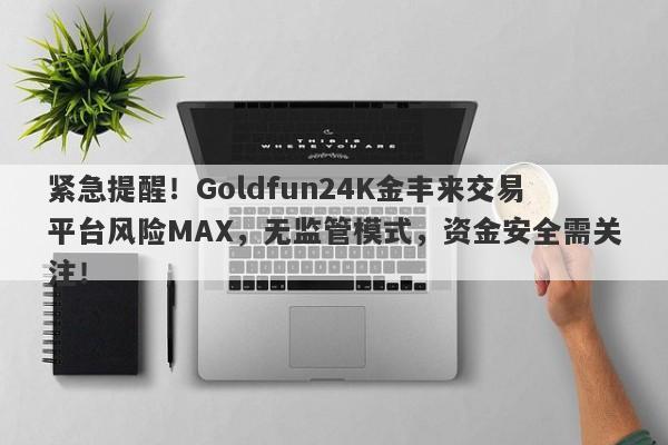 紧急提醒！Goldfun24K金丰来交易平台风险MAX，无监管模式，资金安全需关注！-第1张图片-要懂汇圈网