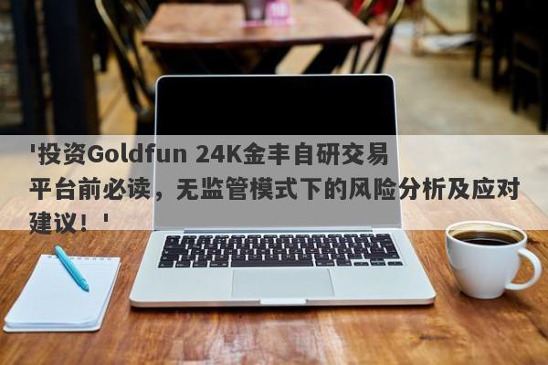 '投资Goldfun 24K金丰自研交易平台前必读，无监管模式下的风险分析及应对建议！'-第1张图片-要懂汇圈网