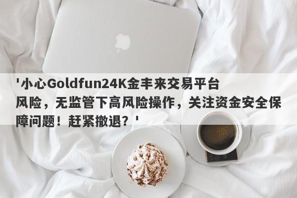 '小心Goldfun24K金丰来交易平台风险，无监管下高风险操作，关注资金安全保障问题！赶紧撤退？'-第1张图片-要懂汇圈网