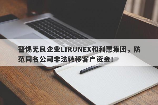 警惕无良企业LIRUNEX和利惠集团，防范同名公司非法转移客户资金！-第1张图片-要懂汇圈网