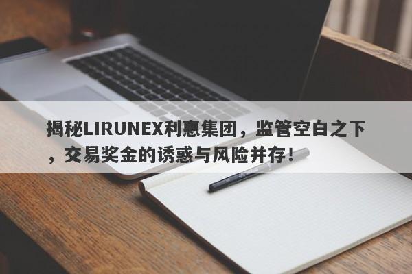 揭秘LIRUNEX利惠集团，监管空白之下，交易奖金的诱惑与风险并存！-第1张图片-要懂汇圈网