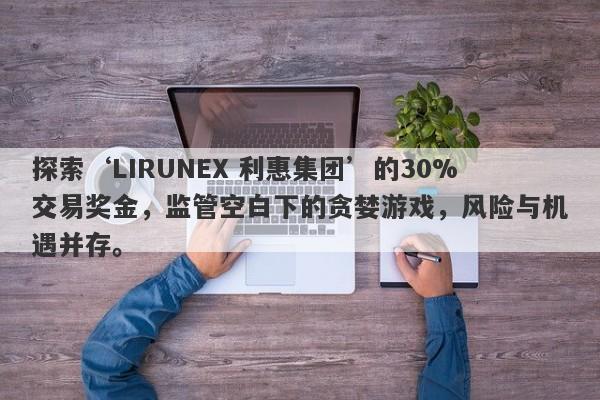 探索‘LIRUNEX 利惠集团’的30%交易奖金，监管空白下的贪婪游戏，风险与机遇并存。-第1张图片-要懂汇圈网