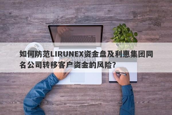 如何防范LIRUNEX资金盘及利惠集团同名公司转移客户资金的风险？-第1张图片-要懂汇圈网