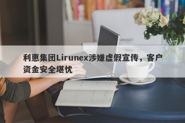 利惠集团Lirunex涉嫌虚假宣传，客户资金安全堪忧-第1张图片-要懂汇圈网