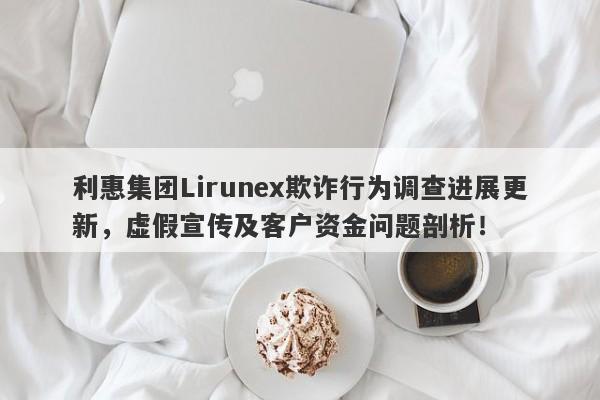 利惠集团Lirunex欺诈行为调查进展更新，虚假宣传及客户资金问题剖析！-第1张图片-要懂汇圈网