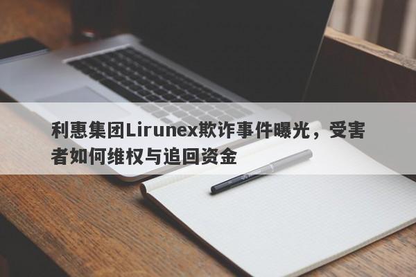 利惠集团Lirunex欺诈事件曝光，受害者如何维权与追回资金-第1张图片-要懂汇圈网