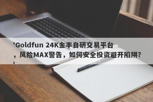 'Goldfun 24K金丰自研交易平台，风险MAX警告，如何安全投资避开陷阱？'-第1张图片-要懂汇圈网