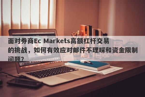 面对券商Ec Markets高额杠杆交易的挑战，如何有效应对邮件不理睬和资金限制问题？-第1张图片-要懂汇圈网