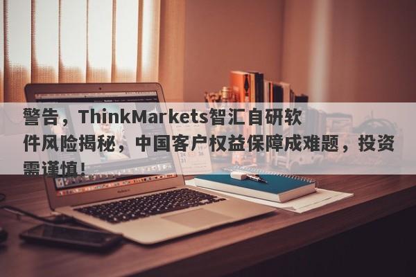 警告，ThinkMarkets智汇自研软件风险揭秘，中国客户权益保障成难题，投资需谨慎！-第1张图片-要懂汇圈网