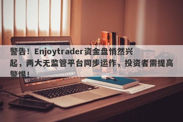 警告！Enjoytrader资金盘悄然兴起，两大无监管平台同步运作，投资者需提高警惕！-第1张图片-要懂汇圈网