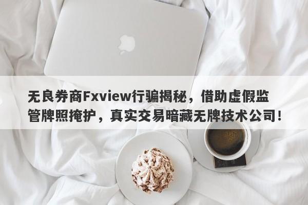 无良券商Fxview行骗揭秘，借助虚假监管牌照掩护，真实交易暗藏无牌技术公司！-第1张图片-要懂汇圈网