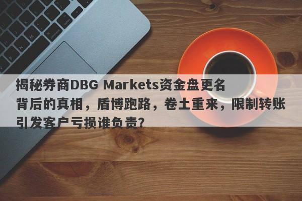 揭秘券商DBG Markets资金盘更名背后的真相，盾博跑路，卷土重来，限制转账引发客户亏损谁负责？-第1张图片-要懂汇圈网