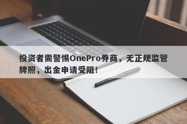 投资者需警惕OnePro券商，无正规监管牌照，出金申请受阻！-第1张图片-要懂汇圈网