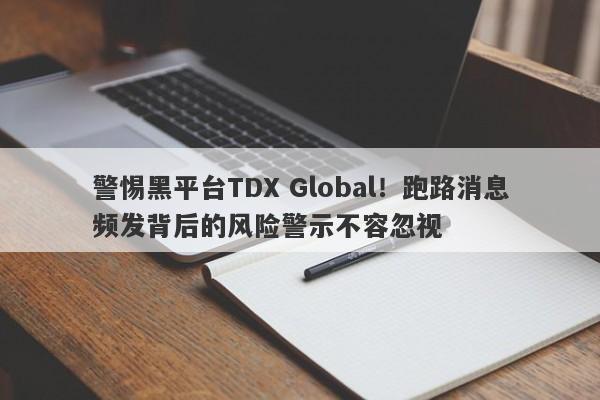 警惕黑平台TDX Global！跑路消息频发背后的风险警示不容忽视-第1张图片-要懂汇圈网