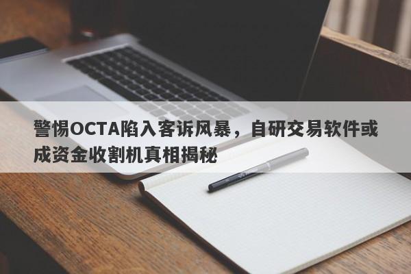 警惕OCTA陷入客诉风暴，自研交易软件或成资金收割机真相揭秘-第1张图片-要懂汇圈网