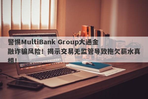 警惕MultiBank Group大通金融诈骗风险！揭示交易无监管导致拖欠薪水真相！-第1张图片-要懂汇圈网