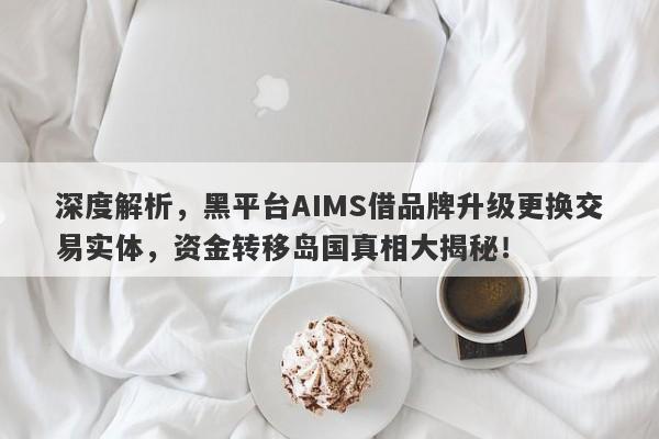 深度解析，黑平台AIMS借品牌升级更换交易实体，资金转移岛国真相大揭秘！-第1张图片-要懂汇圈网